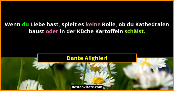 Wenn du Liebe hast, spielt es keine Rolle, ob du Kathedralen baust oder in der Küche Kartoffeln schälst.... - Dante Alighieri