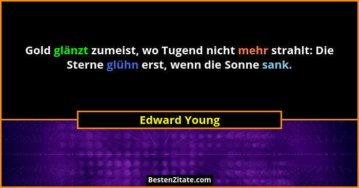 Gold glänzt zumeist, wo Tugend nicht mehr strahlt: Die Sterne glühn erst, wenn die Sonne sank.... - Edward Young