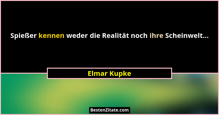 Spießer kennen weder die Realität noch ihre Scheinwelt...... - Elmar Kupke