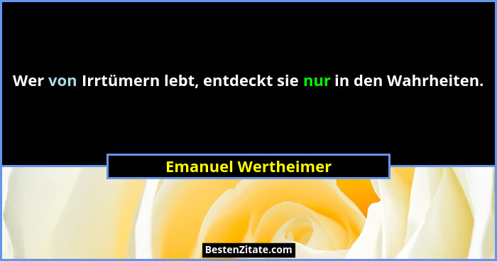 Wer von Irrtümern lebt, entdeckt sie nur in den Wahrheiten.... - Emanuel Wertheimer