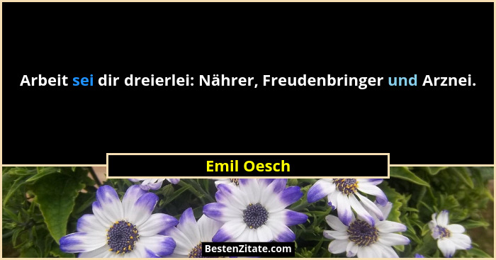 Arbeit sei dir dreierlei: Nährer, Freudenbringer und Arznei.... - Emil Oesch