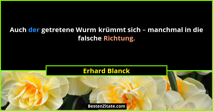 Auch der getretene Wurm krümmt sich – manchmal in die falsche Richtung.... - Erhard Blanck