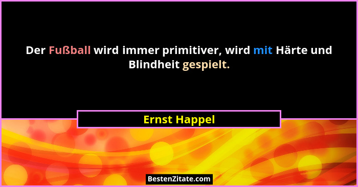 Der Fußball wird immer primitiver, wird mit Härte und Blindheit gespielt.... - Ernst Happel
