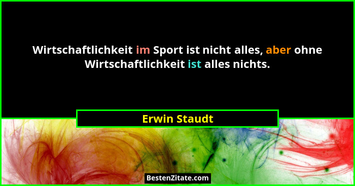 Wirtschaftlichkeit im Sport ist nicht alles, aber ohne Wirtschaftlichkeit ist alles nichts.... - Erwin Staudt