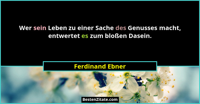 Wer sein Leben zu einer Sache des Genusses macht, entwertet es zum bloßen Dasein.... - Ferdinand Ebner