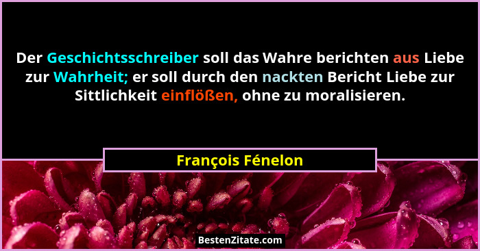 Der Geschichtsschreiber soll das Wahre berichten aus Liebe zur Wahrheit; er soll durch den nackten Bericht Liebe zur Sittlichkeit e... - François Fénelon