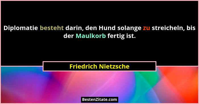 Diplomatie besteht darin, den Hund solange zu streicheln, bis der Maulkorb fertig ist.... - Friedrich Nietzsche
