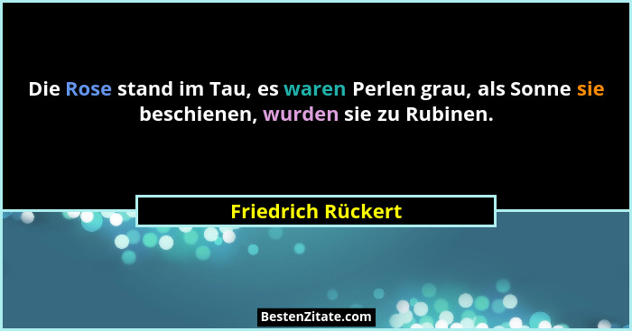 Die Rose stand im Tau, es waren Perlen grau, als Sonne sie beschienen, wurden sie zu Rubinen.... - Friedrich Rückert