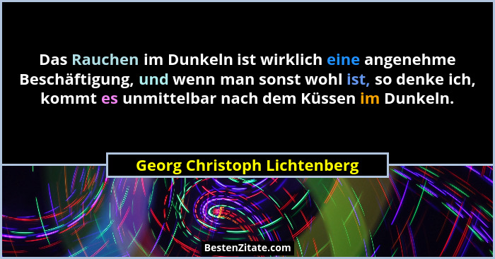 Das Rauchen im Dunkeln ist wirklich eine angenehme Beschäftigung, und wenn man sonst wohl ist, so denke ich, kommt es un... - Georg Christoph Lichtenberg