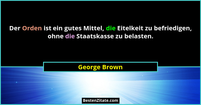 Der Orden ist ein gutes Mittel, die Eitelkeit zu befriedigen, ohne die Staatskasse zu belasten.... - George Brown
