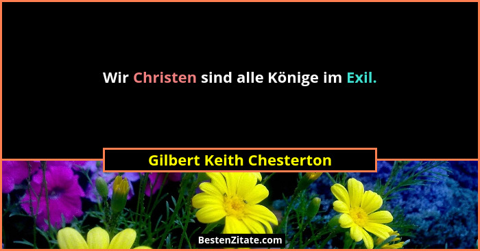Wir Christen sind alle Könige im Exil.... - Gilbert Keith Chesterton
