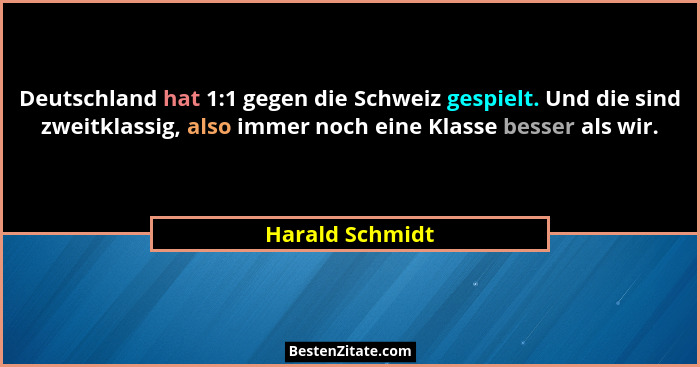 Deutschland hat 1:1 gegen die Schweiz gespielt. Und die sind zweitklassig, also immer noch eine Klasse besser als wir.... - Harald Schmidt