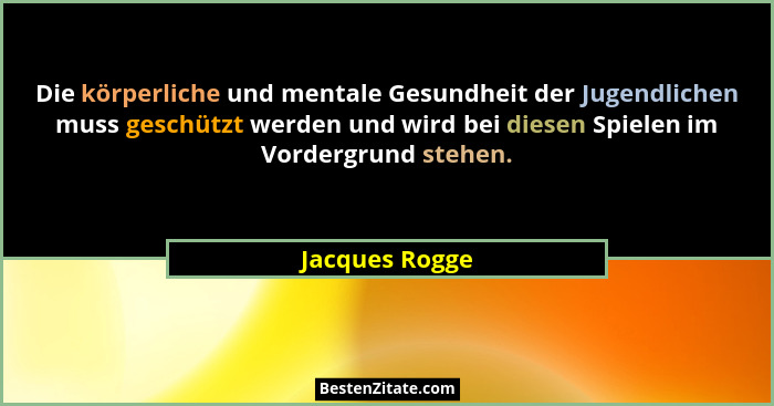 Die körperliche und mentale Gesundheit der Jugendlichen muss geschützt werden und wird bei diesen Spielen im Vordergrund stehen.... - Jacques Rogge