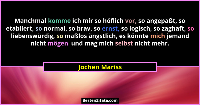 Manchmal komme ich mir so höflich vor, so angepaßt, so etabliert, so normal, so brav, so ernst, so logisch, so zaghaft, so liebenswürd... - Jochen Mariss