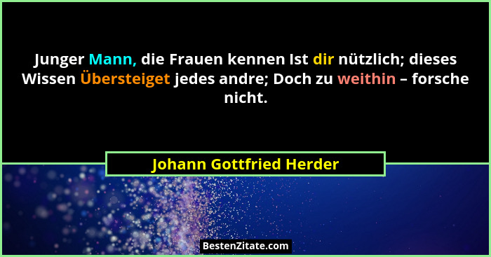 Junger Mann, die Frauen kennen Ist dir nützlich; dieses Wissen Übersteiget jedes andre; Doch zu weithin – forsche nicht.... - Johann Gottfried Herder