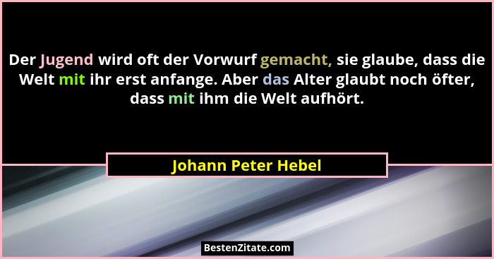 Der Jugend wird oft der Vorwurf gemacht, sie glaube, dass die Welt mit ihr erst anfange. Aber das Alter glaubt noch öfter, dass m... - Johann Peter Hebel
