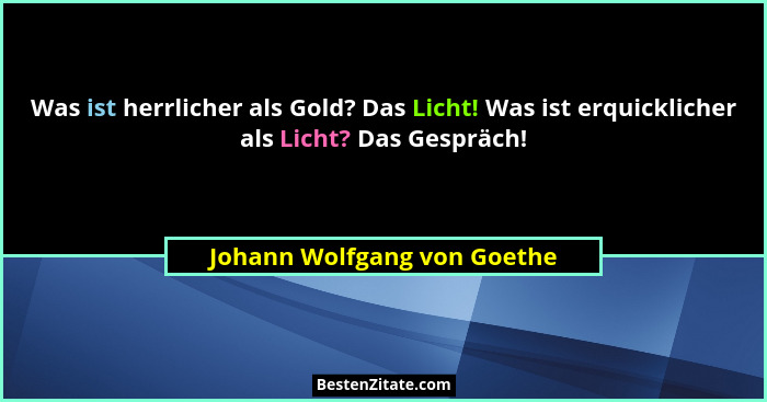 Was ist herrlicher als Gold? Das Licht! Was ist erquicklicher als Licht? Das Gespräch!... - Johann Wolfgang von Goethe
