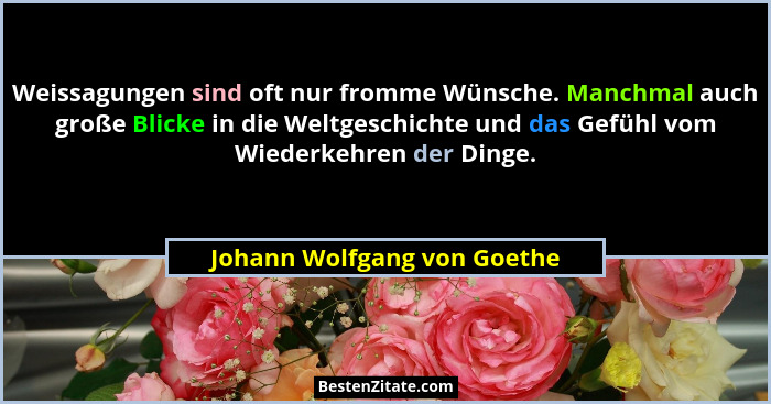 Weissagungen sind oft nur fromme Wünsche. Manchmal auch große Blicke in die Weltgeschichte und das Gefühl vom Wiederkehre... - Johann Wolfgang von Goethe