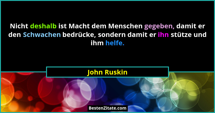 Nicht deshalb ist Macht dem Menschen gegeben, damit er den Schwachen bedrücke, sondern damit er ihn stütze und ihm helfe.... - John Ruskin
