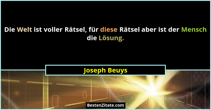 Die Welt ist voller Rätsel, für diese Rätsel aber ist der Mensch die Lösung.... - Joseph Beuys