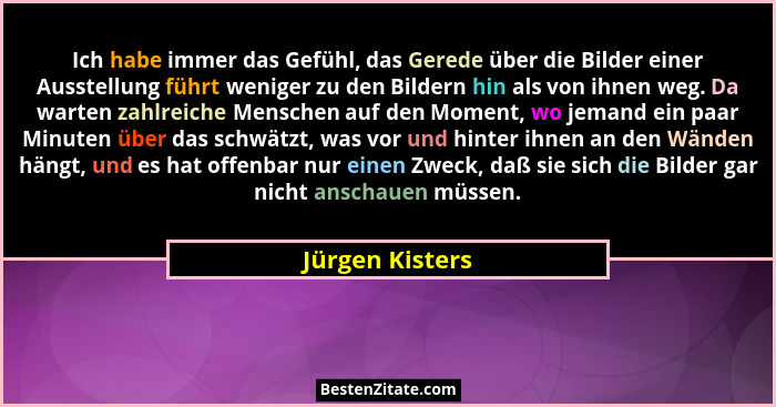 Ich habe immer das Gefühl, das Gerede über die Bilder einer Ausstellung führt weniger zu den Bildern hin als von ihnen weg. Da warten... - Jürgen Kisters