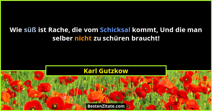 Wie süß ist Rache, die vom Schicksal kommt, Und die man selber nicht zu schüren braucht!... - Karl Gutzkow