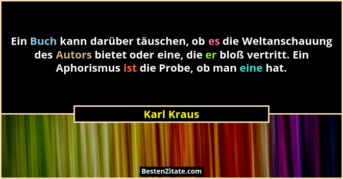 Ein Buch kann darüber täuschen, ob es die Weltanschauung des Autors bietet oder eine, die er bloß vertritt. Ein Aphorismus ist die Probe,... - Karl Kraus