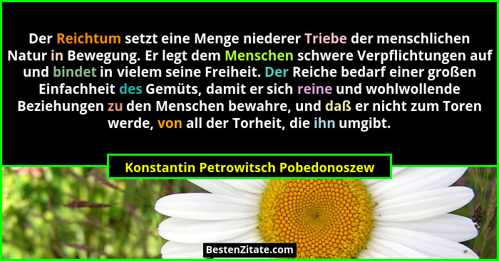 Der Reichtum setzt eine Menge niederer Triebe der menschlichen Natur in Bewegung. Er legt dem Menschen schwere V... - Konstantin Petrowitsch Pobedonoszew