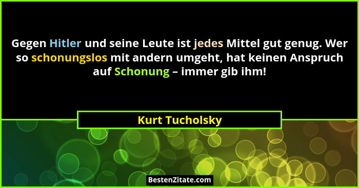 Gegen Hitler und seine Leute ist jedes Mittel gut genug. Wer so schonungslos mit andern umgeht, hat keinen Anspruch auf Schonung – im... - Kurt Tucholsky