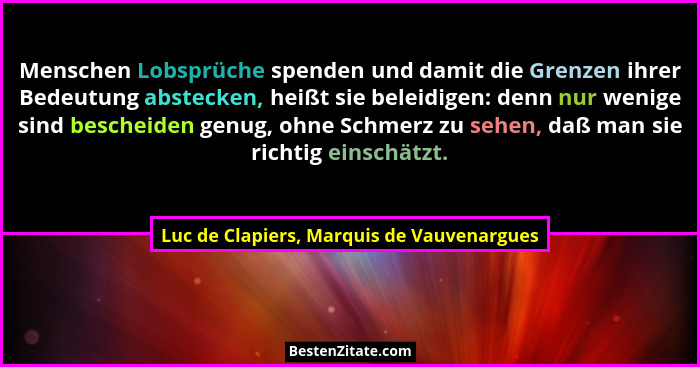 Menschen Lobsprüche spenden und damit die Grenzen ihrer Bedeutung abstecken, heißt sie beleidigen: denn nur... - Luc de Clapiers, Marquis de Vauvenargues