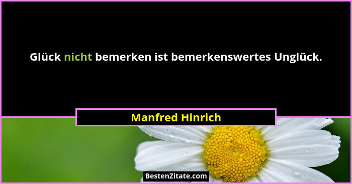 Glück nicht bemerken ist bemerkenswertes Unglück.... - Manfred Hinrich