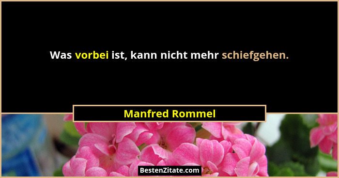 Was vorbei ist, kann nicht mehr schiefgehen.... - Manfred Rommel