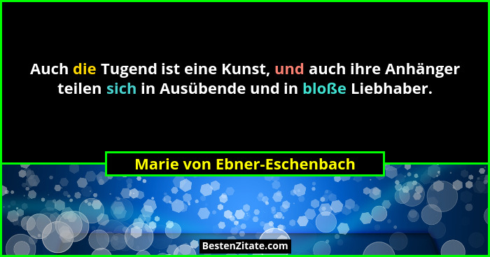 Auch die Tugend ist eine Kunst, und auch ihre Anhänger teilen sich in Ausübende und in bloße Liebhaber.... - Marie von Ebner-Eschenbach