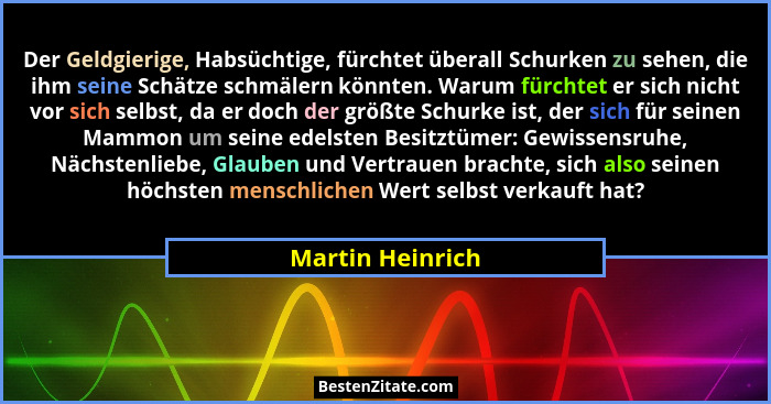 Der Geldgierige, Habsüchtige, fürchtet überall Schurken zu sehen, die ihm seine Schätze schmälern könnten. Warum fürchtet er sich ni... - Martin Heinrich