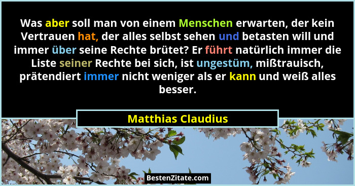Was aber soll man von einem Menschen erwarten, der kein Vertrauen hat, der alles selbst sehen und betasten will und immer über sei... - Matthias Claudius