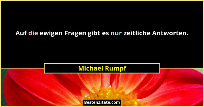 Auf die ewigen Fragen gibt es nur zeitliche Antworten.... - Michael Rumpf
