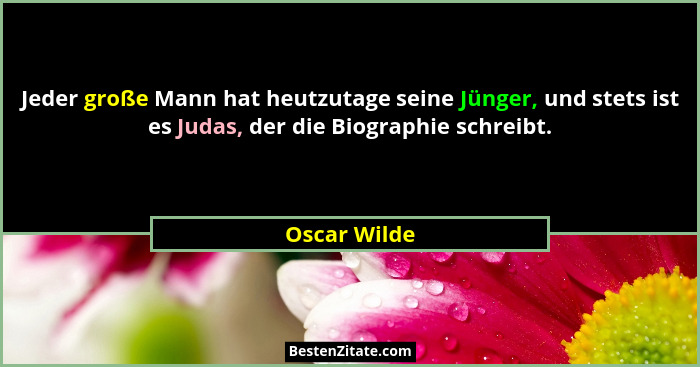 Jeder große Mann hat heutzutage seine Jünger, und stets ist es Judas, der die Biographie schreibt.... - Oscar Wilde