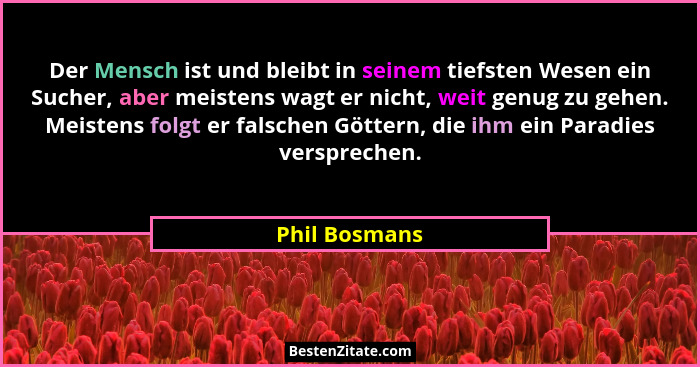 Der Mensch ist und bleibt in seinem tiefsten Wesen ein Sucher, aber meistens wagt er nicht, weit genug zu gehen. Meistens folgt er fals... - Phil Bosmans