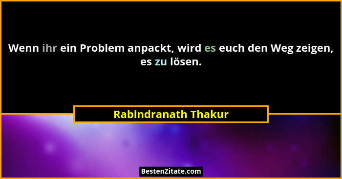 Wenn ihr ein Problem anpackt, wird es euch den Weg zeigen, es zu lösen.... - Rabindranath Thakur