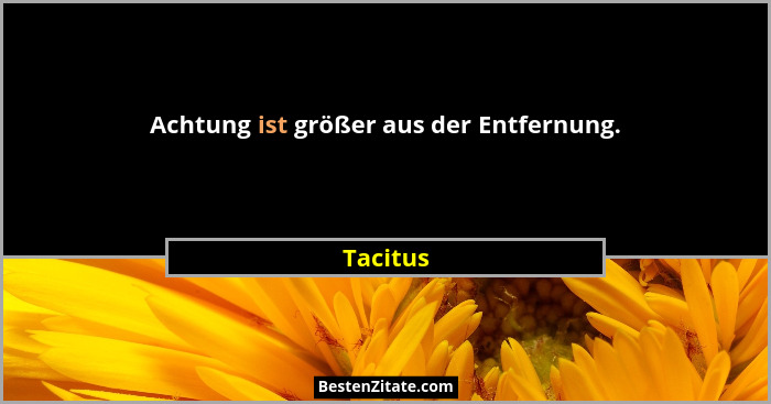 Achtung ist größer aus der Entfernung.... - Tacitus