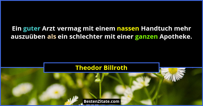 Ein guter Arzt vermag mit einem nassen Handtuch mehr auszuüben als ein schlechter mit einer ganzen Apotheke.... - Theodor Billroth