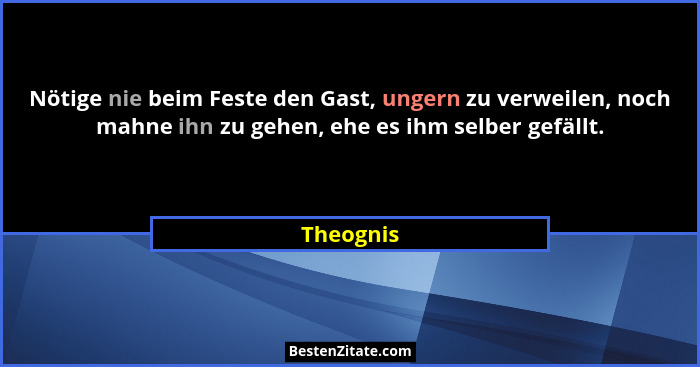 Nötige nie beim Feste den Gast, ungern zu verweilen, noch mahne ihn zu gehen, ehe es ihm selber gefällt.... - Theognis