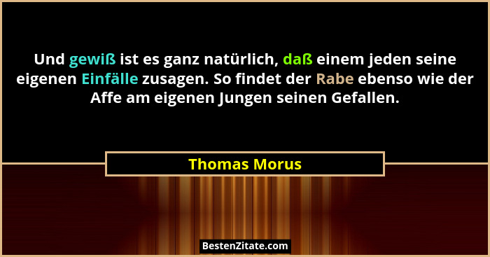 Und gewiß ist es ganz natürlich, daß einem jeden seine eigenen Einfälle zusagen. So findet der Rabe ebenso wie der Affe am eigenen Jung... - Thomas Morus
