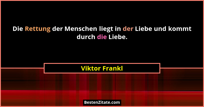 Die Rettung der Menschen liegt in der Liebe und kommt durch die Liebe.... - Viktor Frankl