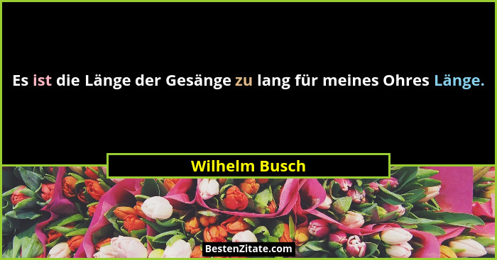 Es ist die Länge der Gesänge zu lang für meines Ohres Länge.... - Wilhelm Busch