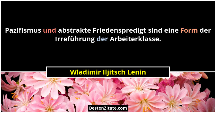 Pazifismus und abstrakte Friedenspredigt sind eine Form der Irreführung der Arbeiterklasse.... - Wladimir Iljitsch Lenin
