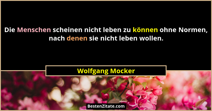 Die Menschen scheinen nicht leben zu können ohne Normen, nach denen sie nicht leben wollen.... - Wolfgang Mocker