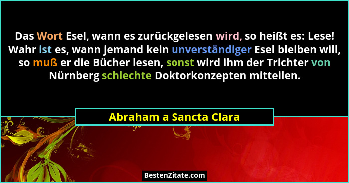 Das Wort Esel, wann es zurückgelesen wird, so heißt es: Lese! Wahr ist es, wann jemand kein unverständiger Esel bleiben will,... - Abraham a Sancta Clara