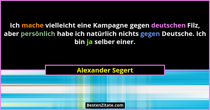Ich mache vielleicht eine Kampagne gegen deutschen Filz, aber persönlich habe ich natürlich nichts gegen Deutsche. Ich bin ja selbe... - Alexander Segert
