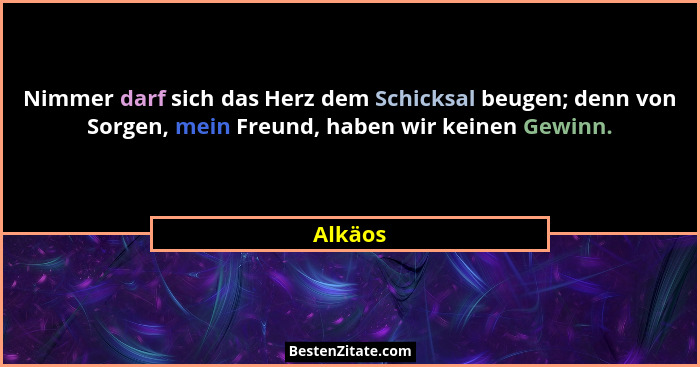 Nimmer darf sich das Herz dem Schicksal beugen; denn von Sorgen, mein Freund, haben wir keinen Gewinn.... - Alkäos